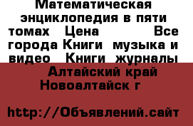 Математическая энциклопедия в пяти томах › Цена ­ 1 000 - Все города Книги, музыка и видео » Книги, журналы   . Алтайский край,Новоалтайск г.